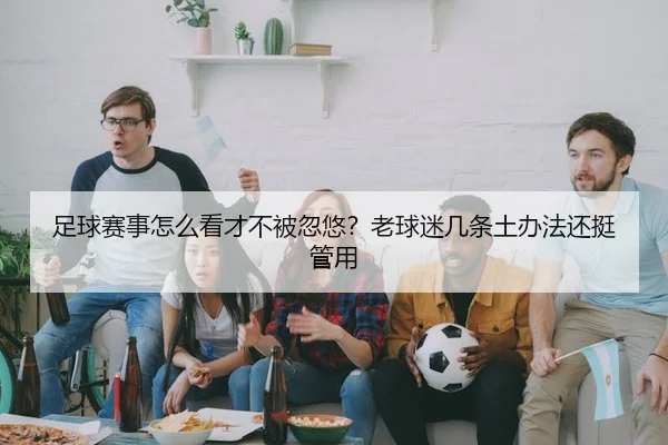 足球赛事怎么看才不被忽悠？老球迷几条土办法还挺管用
