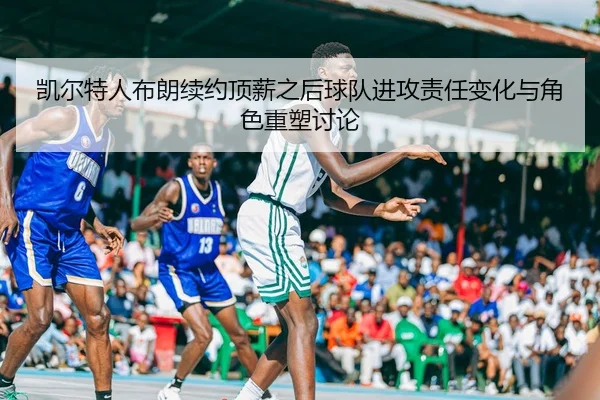 凯尔特人布朗续约顶薪之后球队进攻责任变化与角色重塑讨论