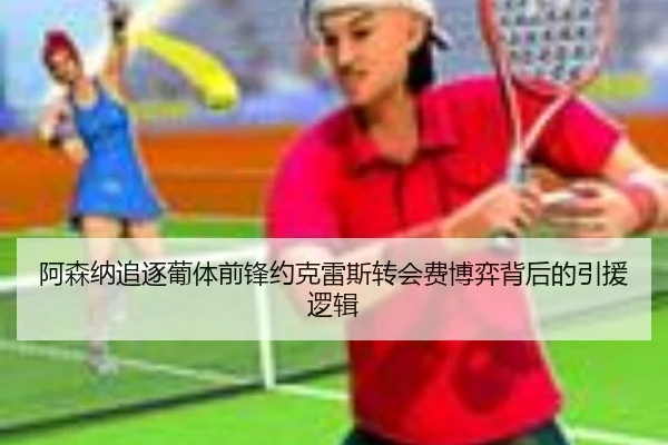 阿森纳追逐葡体前锋约克雷斯转会费博弈背后的引援逻辑