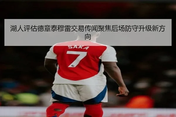湖人评估德章泰穆雷交易传闻聚焦后场防守升级新方向