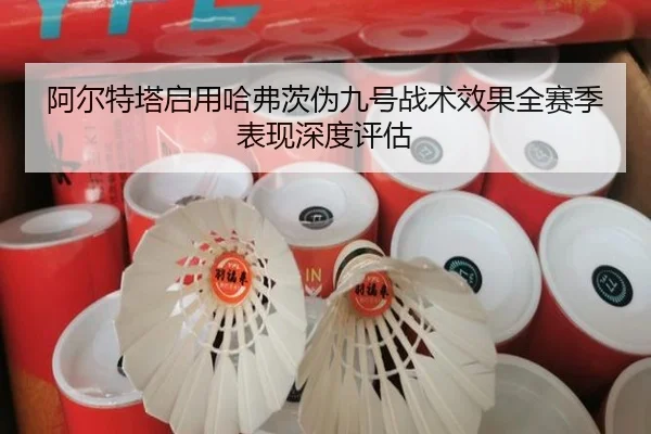 阿尔特塔启用哈弗茨伪九号战术效果全赛季表现深度评估