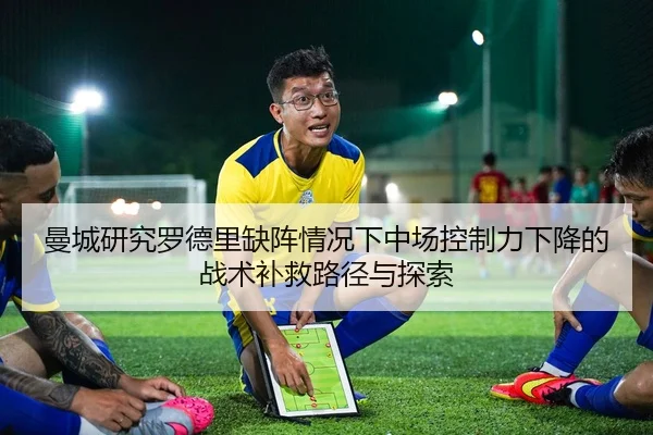 曼城研究罗德里缺阵情况下中场控制力下降的战术补救路径与探索