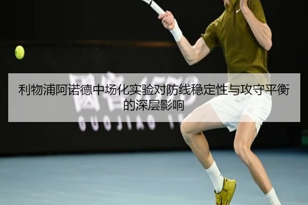 利物浦阿诺德中场化实验对防线稳定性与攻守平衡的深层影响