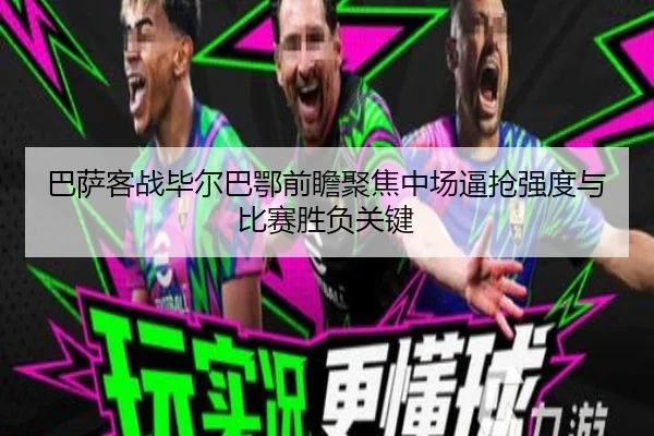 巴萨客战毕尔巴鄂前瞻聚焦中场逼抢强度与比赛胜负关键